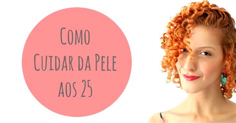 Como cuidar da pele aos 25 em 10 passos + Minha rotina de cuidados faciais