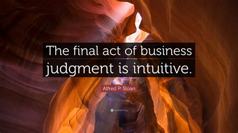 Alfred P. Sloan Quote: “The final act of business judgment is intuitive.”