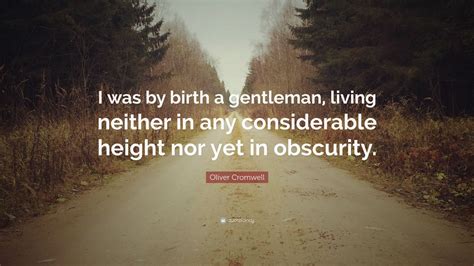 Oliver Cromwell Quote: “I was by birth a gentleman, living neither in any considerable height ...