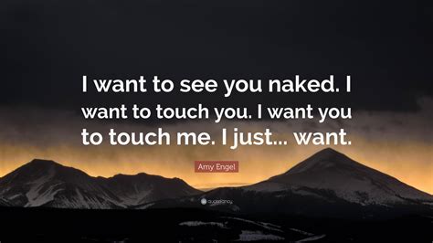 Amy Engel Quote: “I want to see you naked. I want to touch you. I want you to touch me. I just ...