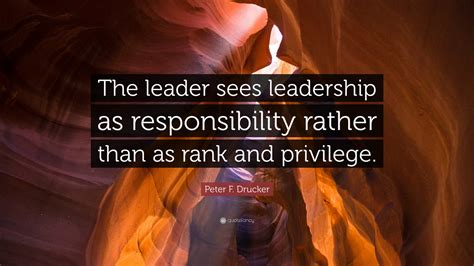 Peter F. Drucker Quote: “The leader sees leadership as responsibility rather than as rank and ...