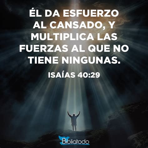 Isaías 40:29 RV1960 - Él da esfuerzo al cansado, y multiplica las fuerzas al que no tiene ningunas.