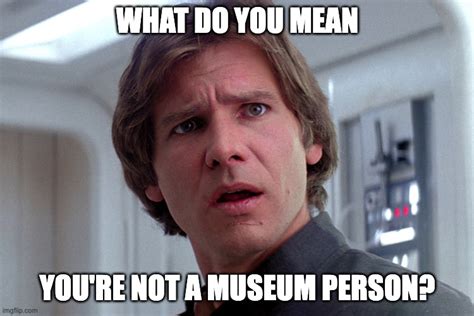 What do you mean you're not a museum person? - Imgflip