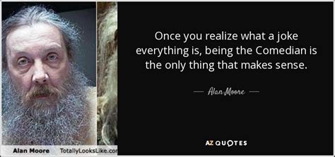 Alan Moore quote: Once you realize what a joke everything is, being the...