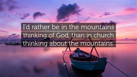 John Muir Quote: “I’d rather be in the mountains thinking of God, than in church thinking about ...