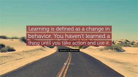 Kenneth H. Blanchard Quote: “Learning is defined as a change in behavior. You haven’t learned a ...