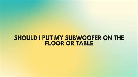 Should I put my subwoofer on the floor or table - All For Turntables