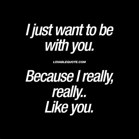 Cute quote: I just want to be with you. Because I really, really.. Like ...