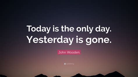 John Wooden Quote: “Today is the only day. Yesterday is gone.”