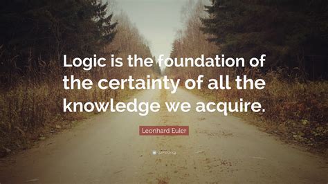 Leonhard Euler Quote: “Logic is the foundation of the certainty of all the knowledge we acquire.”