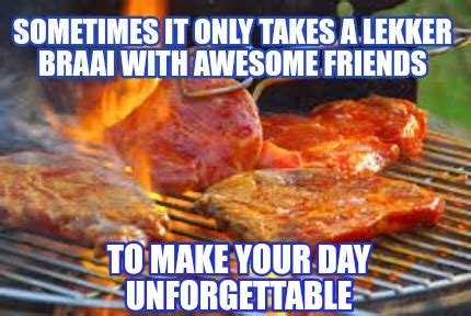 Meme Creator - Funny Sometimes it only takes a lekker braai with awesome friends To make your ...