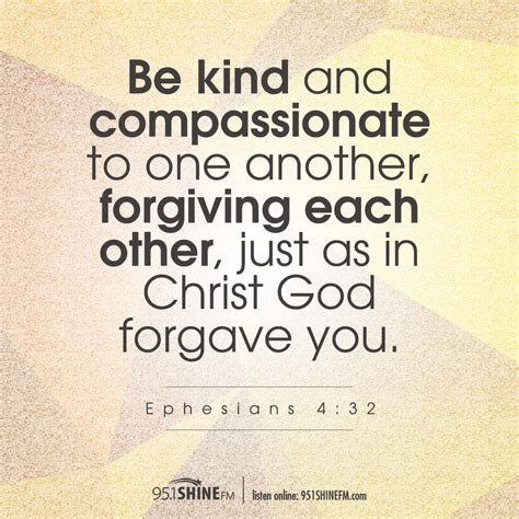 Be kind and compassionate to one another, forgiving each other, just as in Christ God forgave ...