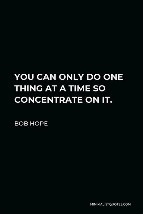 Bob Hope Quote: YOU CAN ONLY DO ONE THING AT A TIME SO CONCENTRATE ON IT.