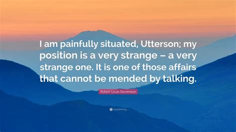 Robert Louis Stevenson Quote: “I am painfully situated, Utterson; my position is a very strange ...