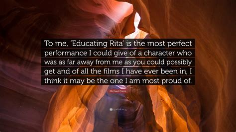 Michael Caine Quote: “To me, ‘Educating Rita’ is the most perfect performance I could give of a ...