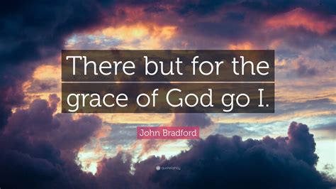 John Bradford Quote: “There but for the grace of God go I.”