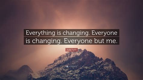 Julia Kent Quote: “Everything is changing. Everyone is changing ...