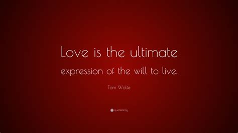 Tom Wolfe Quote: “Love is the ultimate expression of the will to live.”