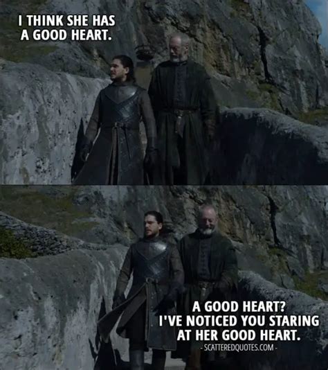 Quote from Game of Thrones 7x04 - Jon Snow (about Daenerys): I think she has a good heart. Davos ...