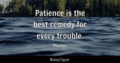 Plautus - Patience is the best remedy for every trouble.