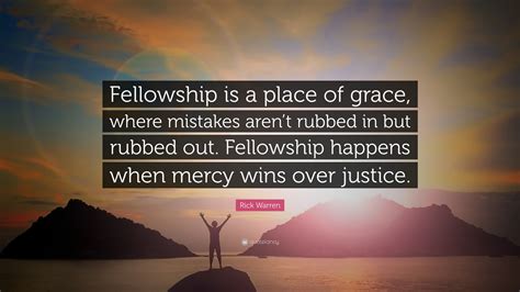 Rick Warren Quote: “Fellowship is a place of grace, where mistakes aren’t rubbed in but rubbed ...