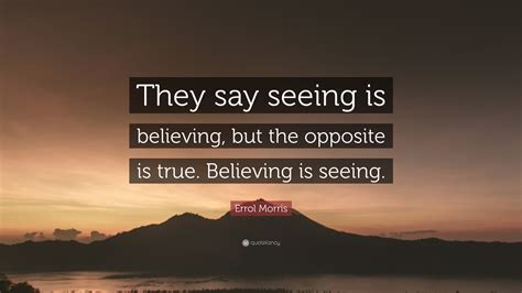 Errol Morris Quote: “They say seeing is believing, but the opposite is true. Believing is seeing.”