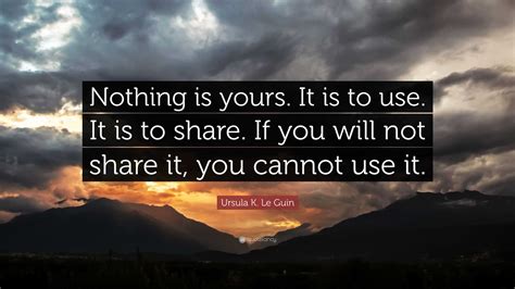 Ursula K. Le Guin Quote: “Nothing is yours. It is to use. It is to share. If you will not share ...