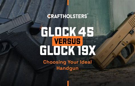 Glock 45 vs 19x: Choosing Your Ideal Handgun | Craft Holsters®