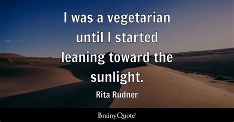 Rita Rudner - I was a vegetarian until I started leaning...