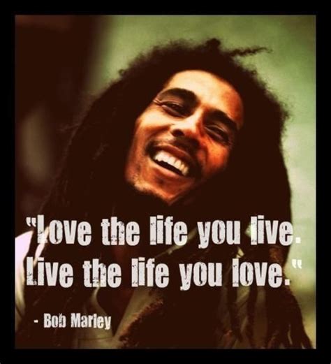 "Love The Life You Live, Live The Life You Love." - Bob Marley Quotes Great Quotes, Quotes To ...