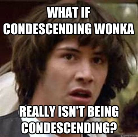 What if condescending wonka really isn't being condescending? - conspiracy keanu - quickmeme