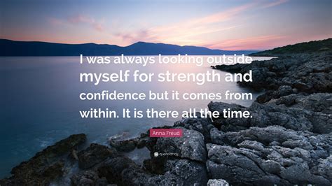 Anna Freud Quote: “I was always looking outside myself for strength and confidence but it comes ...