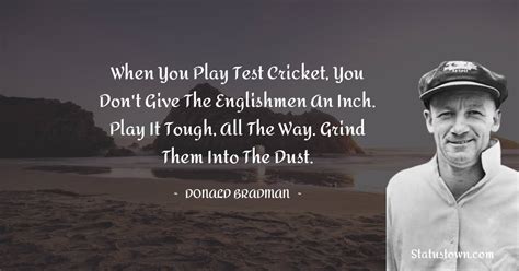 When you play test cricket, you don't give the Englishmen an inch. Play ...