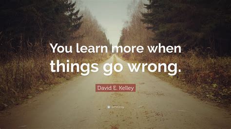 David E. Kelley Quote: “You learn more when things go wrong.”