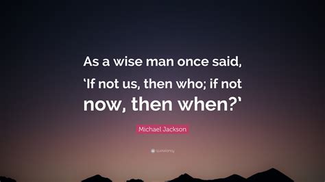 Michael Jackson Quote: “As a wise man once said, ‘If not us, then who; if not now, then when?’”