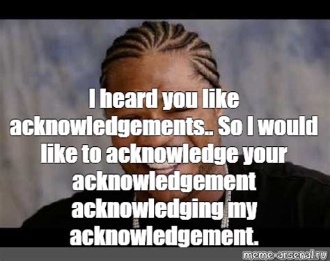 Meme: "I heard you like acknowledgements.. So I would like to acknowledge your acknowledgement ...