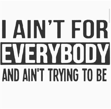 I ain't for everybody ...and I ain't try to be | Quotes to live by, Quotes, Words