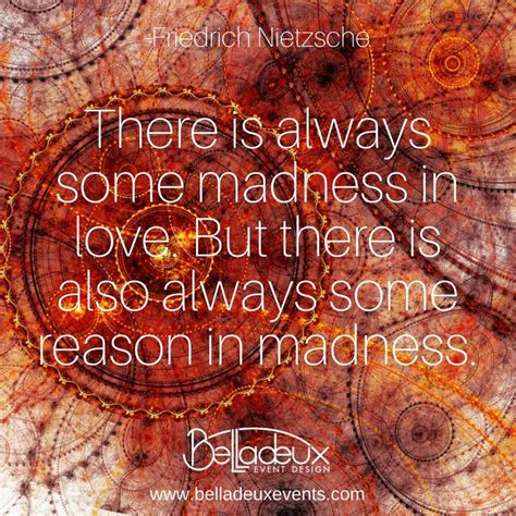 "There is always some madness in love. But there is also always some ...