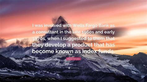 Myron Scholes Quote: “I was involved with Wells Fargo Bank as a consultant in the late 1960s and ...