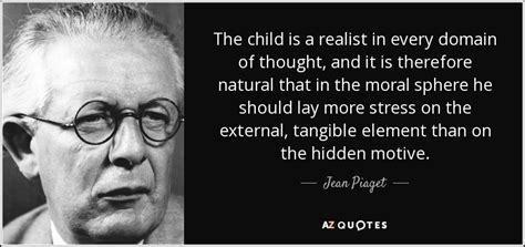 Jean Piaget quote: The child is a realist in every domain of thought...