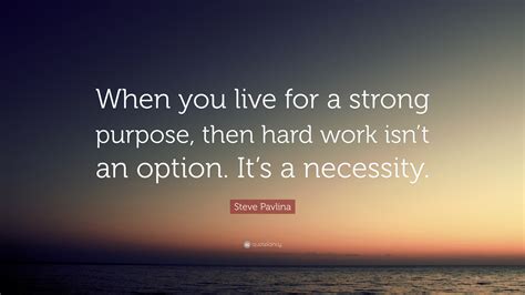 Steve Pavlina Quote: “When you live for a strong purpose, then hard work isn’t an option. It’s a ...