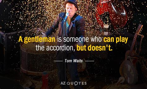 Tom Waits quote: A gentleman is someone who can play the accordion, but...