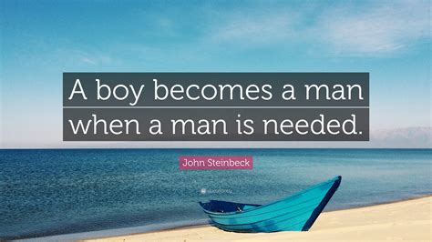 John Steinbeck Quote: “A boy becomes a man when a man is needed.”