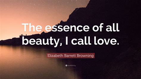 Elizabeth Barrett Browning Quote: “The essence of all beauty, I call love.”