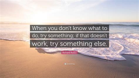 Richard Russo Quote: “When you don’t know what to do, try something; if ...