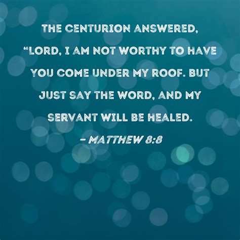 Matthew 8:8 The centurion answered, "Lord, I am not worthy to have You ...