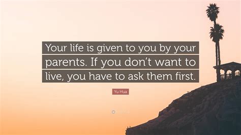 Yu Hua Quote: “Your life is given to you by your parents. If you don’t want to live, you have to ...