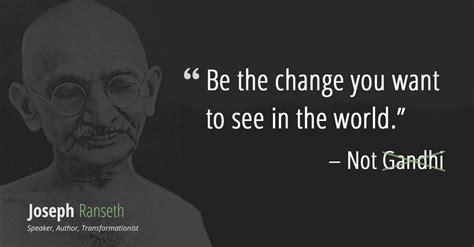 Gandhi didn't say "Be the change you want to see in the world..." Here ...