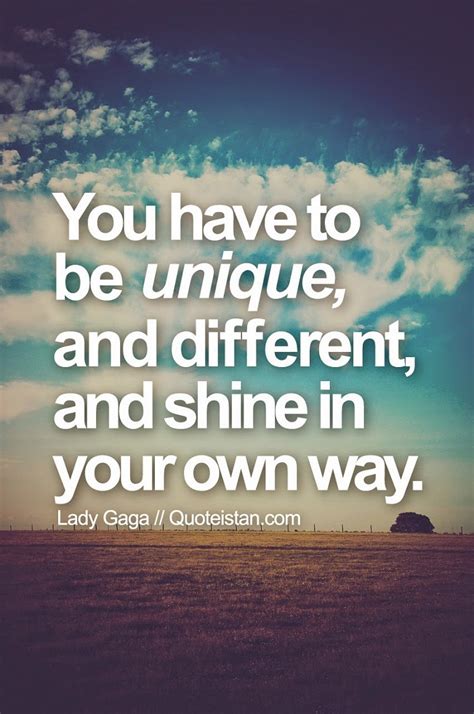 You have to be unique, and different, and shine in your own way.