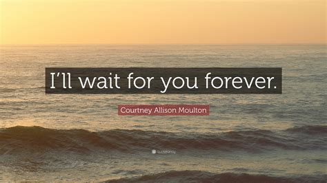 Courtney Allison Moulton Quote: “I’ll wait for you forever.”